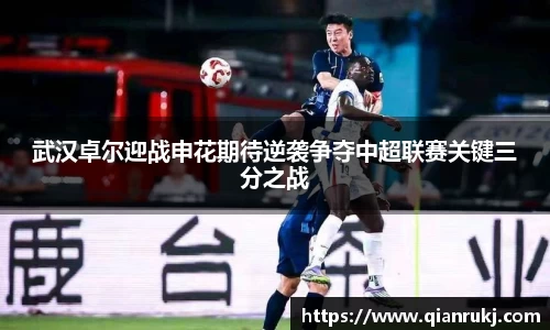 武汉卓尔迎战申花期待逆袭争夺中超联赛关键三分之战